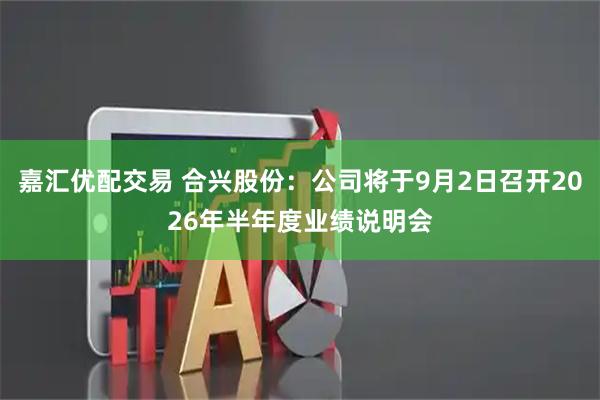 嘉汇优配交易 合兴股份：公司将于9月2日召开2026年半年度业绩说明会