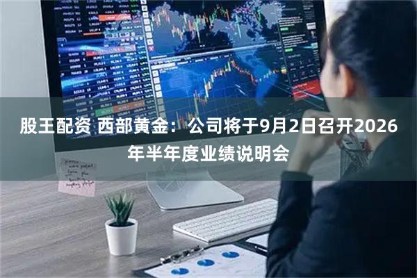 股王配资 西部黄金：公司将于9月2日召开2026年半年度业绩说明会