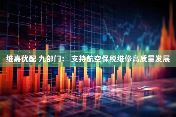 维嘉优配 九部门： 支持航空保税维修高质量发展