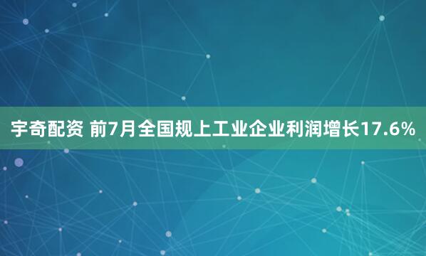 宇奇配资 前7月全国规上工业企业利润增长17.6%
