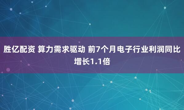 胜亿配资 算力需求驱动 前7个月电子行业利润同比增长1.1倍
