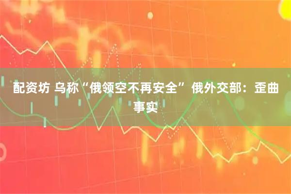 配资坊 乌称“俄领空不再安全” 俄外交部：歪曲事实