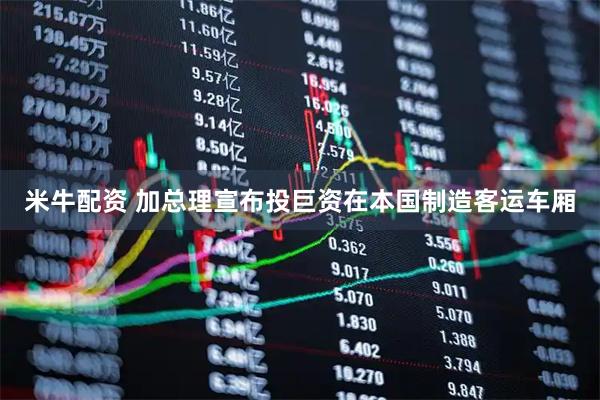 米牛配资 加总理宣布投巨资在本国制造客运车厢