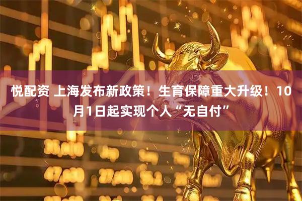 悦配资 上海发布新政策！生育保障重大升级！10月1日起实现个人“无自付”