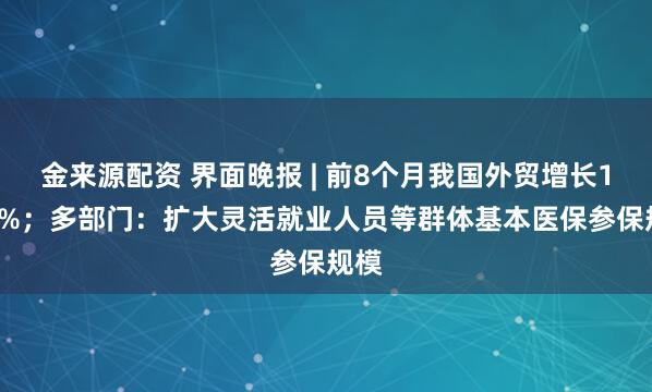 金来源配资 界面晚报 | 前8个月我国外贸增长17.6%；多部门：扩大灵活就业人员等群体基本医保参保规模